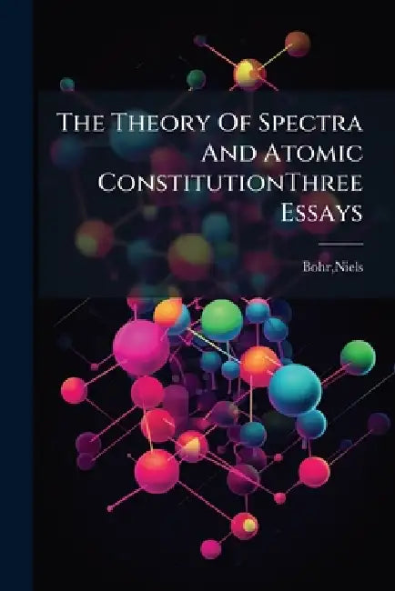 The Theory Of Spectra And Atomic ConstitutionThree Essays by Niels Bohr