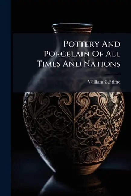 Pottery And Porcelain Of All Times And Nations by William C. Prime