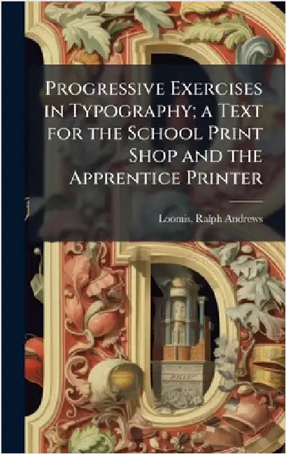 Progressive Exercises in Typography; a Text for the School Print Shop and the Apprentice Printer by Loomis, Ralph Andrews