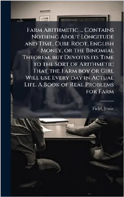 Farm Arithmetic ... Contains Nothing About Longitude and Time, Cube Root, English Money, or the Binomial Theorem, but Devotes its Time to the Sort of by Field, Jessie