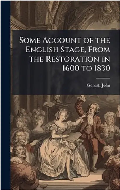 Some Account of the English Stage, From the Restoration in 1600 to 1830 by Genest, John 1764-1839