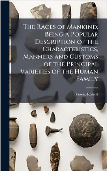 The Races of Mankind; Being a Popular Description of the Characteristics, Manners and Customs of the Principal Varieties of the Human Family by Robert Brown
