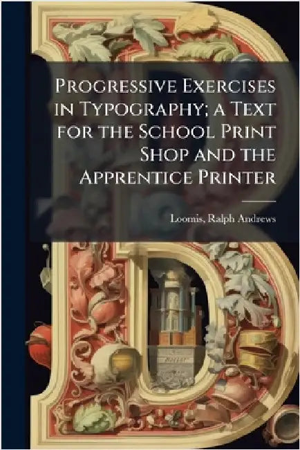 Progressive Exercises in Typography; a Text for the School Print Shop and the Apprentice Printer by Loomis, Ralph Andrews