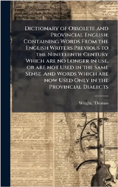 Dictionary of Obsolete and Provincial English: Containing Words From the English Writers Previous to the Nineteenth Century Which are no Longer in use by Wright, Thomas