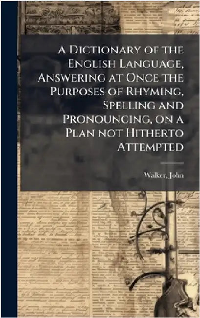 A Dictionary of the English Language, Answering at Once the Purposes of Rhyming, Spelling and Pronouncing, on a Plan not Hitherto Attempted by Walker, John