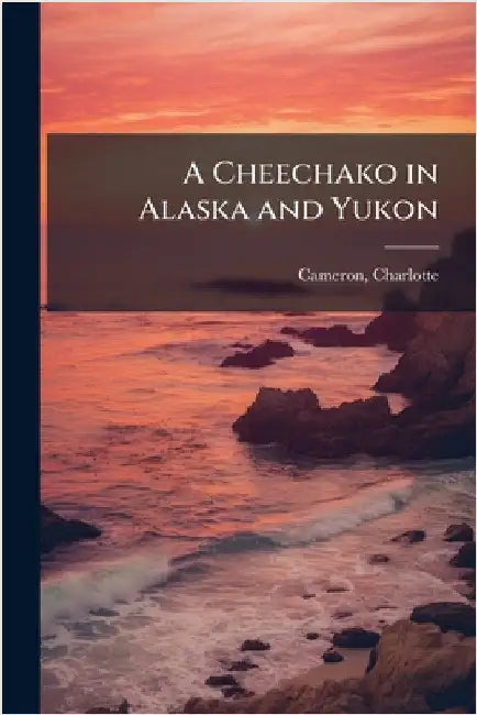 A Cheechako in Alaska and Yukon by Cameron, Charlotte