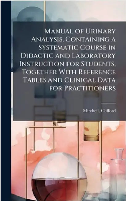 Manual of Urinary Analysis, Containing a Systematic Course in Didactic and Laboratory Instruction for Students, Together With Reference Tables and Cli by Clifford Mitchell