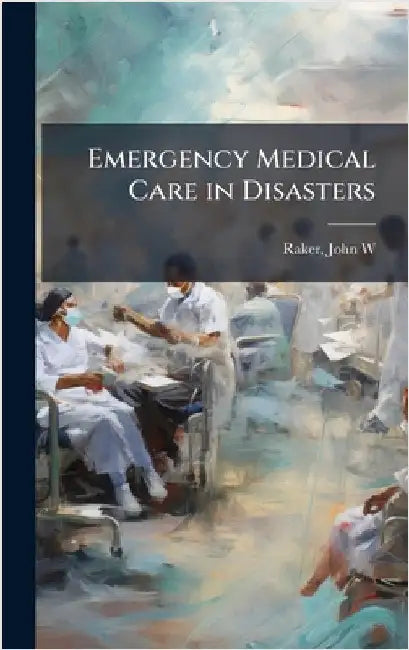 Emergency Medical Care in Disasters by Raker, John W. [From Old Catalog]