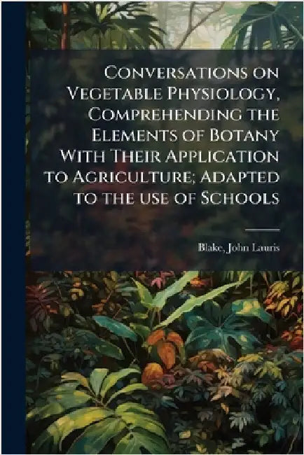 Conversations on Vegetable Physiology, Comprehending the Elements of Botany With Their Application to Agriculture; Adapted to the use of Schools by Blake, John Lauris