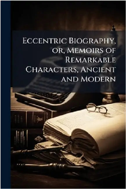 Eccentric Biography, or, Memoirs of Remarkable Characters, Ancient and Modern by Anonymous