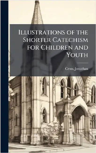 Illustrations of the Shorter Catechism for Children and Youth by Cross, Jonathan