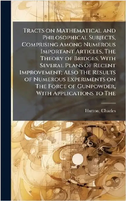 Tracts on Mathematical and Philosophical Subjects, Comprising Among Numerous Important Articles, The Theory of Bridges, With Several Plans of Recent I by Charles Hutton