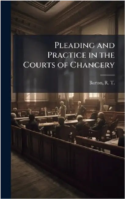 Pleading and Practice in the Courts of Chancery by R. T. 1842-1917 Barton