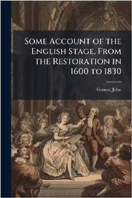 Some Account of the English Stage, From the Restoration in 1600 to 1830 by John 1764-1839 Genest