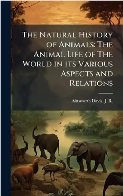 The Natural History of Animals: The Animal Life of The World in its Various Aspects and Relations by Ainsworth Davis, J. R. 1861-1934