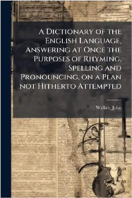 A Dictionary of the English Language, Answering at Once the Purposes of Rhyming, Spelling and Pronouncing, on a Plan not Hitherto Attempted by John Walker