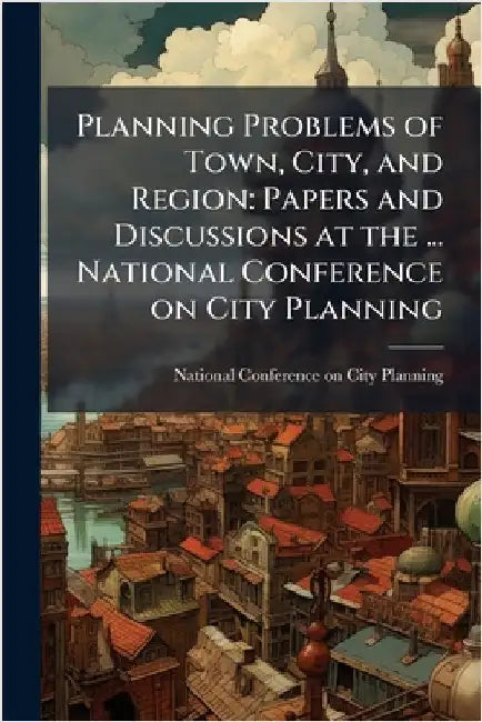 Planning Problems of Town, City, and Region: Papers and Discussions at the ... National Conference on City Planning by National Conference on City Planning