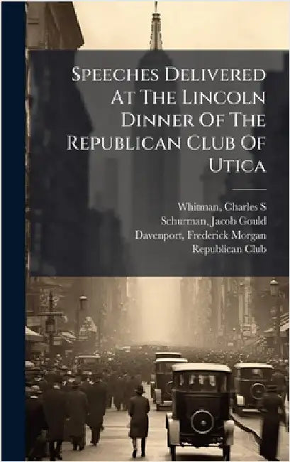 Speeches Delivered At The Lincoln Dinner Of The Republican Club Of Utica by Charles S. 1868-1947 Whitman