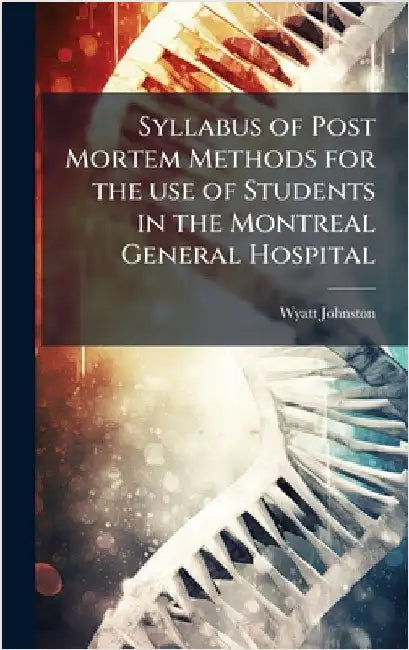 Syllabus of Post Mortem Methods for the use of Students in the Montreal General Hospital by Johnston, Wyatt
