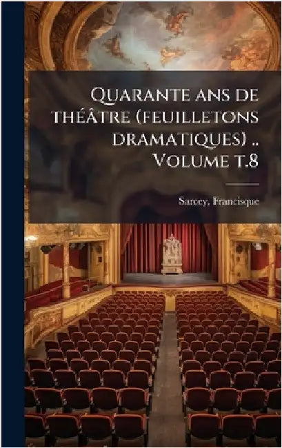 Quarante ans de thÃ(c)âtre (feuilletons dramatiques) .. Volume t.8 by Sarcey Francisque 1827-1899
