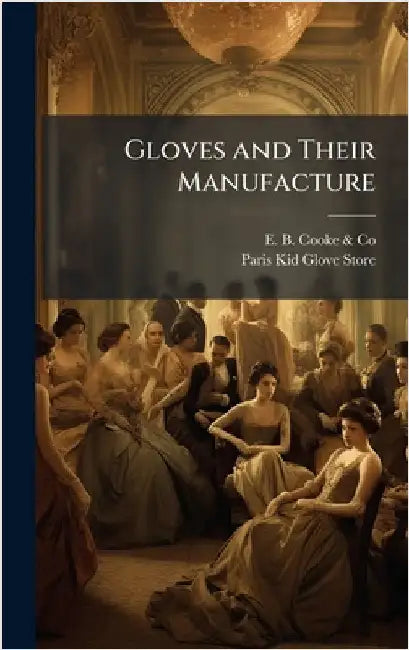 Gloves and Their Manufacture by E B Cooke & Co