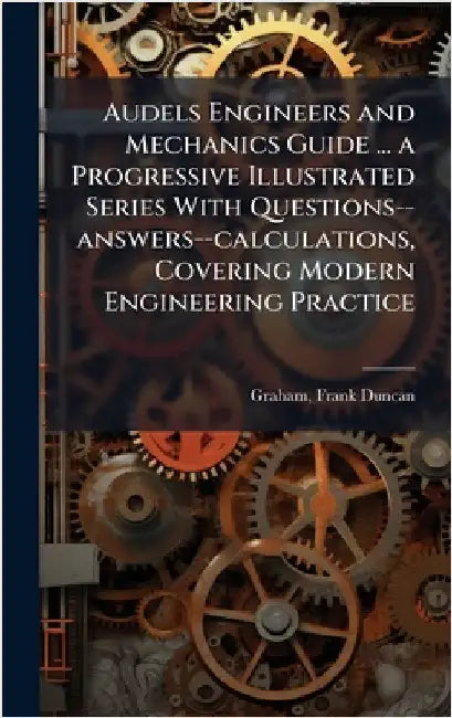 Audels Engineers and Mechanics Guide ... a Progressive Illustrated Series With Questions--answers--calculations, Covering Modern Engineering Practice by Frank Duncan Graham