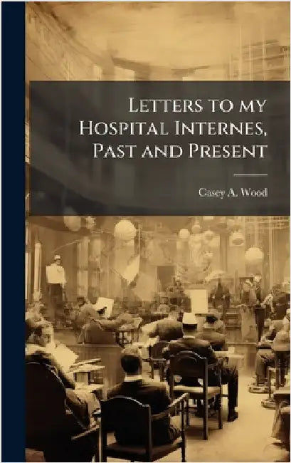 Letters to my Hospital Internes, Past and Present by Casey a. Wood