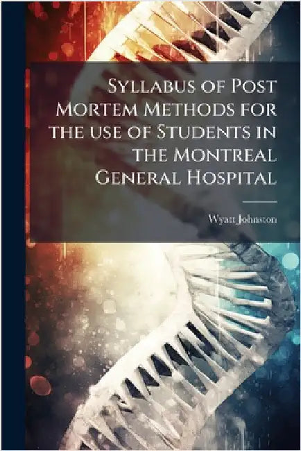 Syllabus of Post Mortem Methods for the use of Students in the Montreal General Hospital by Johnston, Wyatt