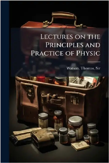 Lectures on the Principles and Practice of Physic by Watson, Thomas
