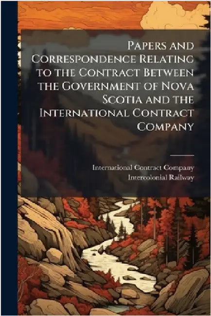 Papers and Correspondence Relating to the Contract Between the Government of Nova Scotia and the International Contract Company by International Contract Company