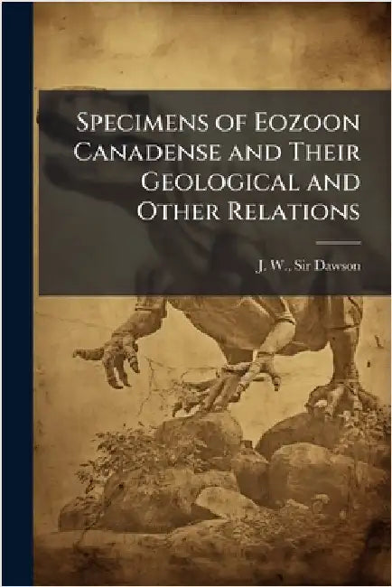 Specimens of Eozoon Canadense and Their Geological and Other Relations by Dawson, J. W.