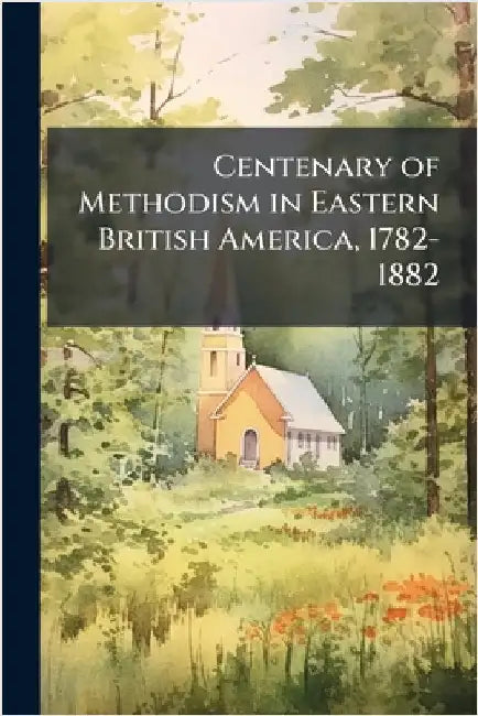 Centenary of Methodism in Eastern British America, 1782-1882 by Anonymous