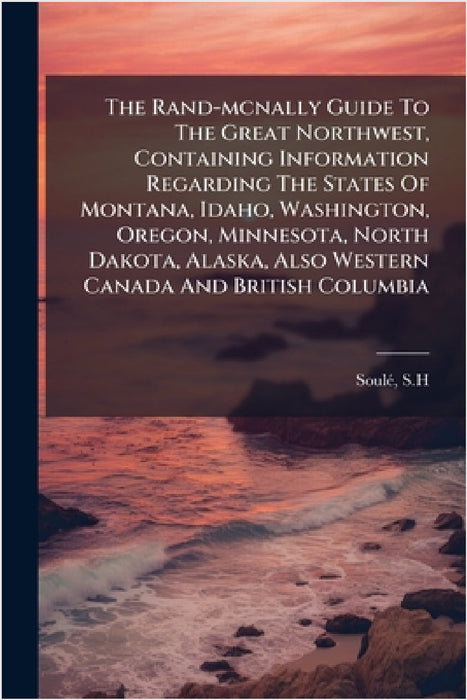 The Rand-mcnally Guide To The Great Northwest, Containing Information Regarding The States Of Montana, Idaho, Washington, Oregon, Minnesota, North Dak by Soulã(c) S. H.