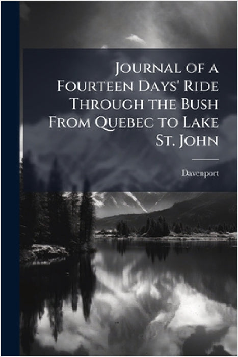 Journal of a Fourteen Days' Ride Through the Bush From Quebec to Lake St. John by Davenport
