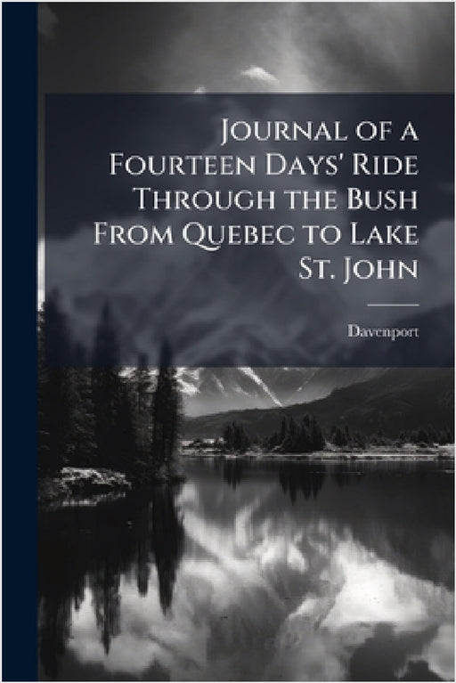 Journal of a Fourteen Days' Ride Through the Bush From Quebec to Lake St. John by Davenport