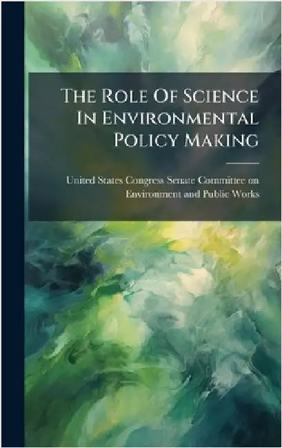 The Role Of Science In Environmental Policy Making by United States Congress Senate Committ