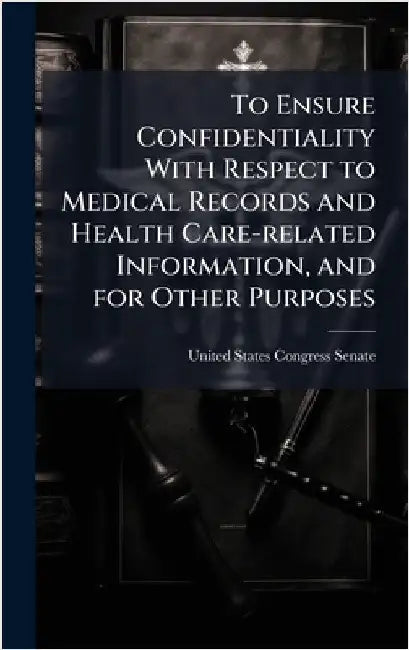 To Ensure Confidentiality With Respect to Medical Records and Health Care-related Information, and for Other Purposes by United States Congress Senate