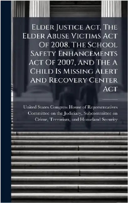 Elder Justice Act, The Elder Abuse Victims Act Of 2008, The School Safety Enhancements Act Of 2007, And The A Child Is Missing Alert And Recovery Cent by United States Congress House of Repre