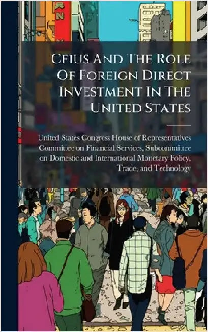 Cfius And The Role Of Foreign Direct Investment In The United States by United States Congress House of Repre