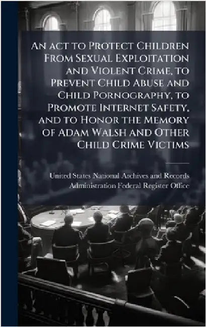 An act to Protect Children From Sexual Exploitation and Violent Crime, to Prevent Child Abuse and Child Pornography, to Promote Internet Safety, and t by United States National Archives and R