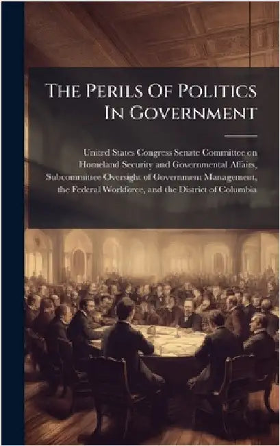 The Perils Of Politics In Government by United States Congress Senate Committ