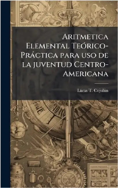 Aritmetica Elemental TeÃ3rico-Pràctica para uso de la juventud Centro-Americana by Lã°cas T Cojulã°n
