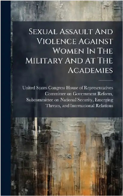 Sexual Assault And Violence Against Women In The Military And At The Academies by United States Congress House of Repre