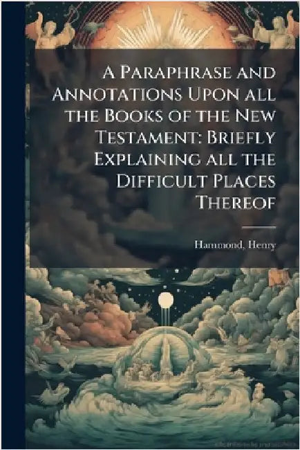 A Paraphrase and Annotations Upon all the Books of the New Testament: Briefly Explaining all the Difficult Places Thereof by Henry Hammond