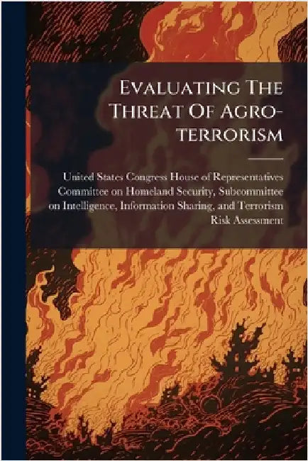 Evaluating The Threat Of Agro-terrorism by United States Congress House of Repre