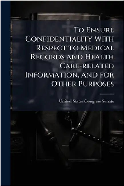 To Ensure Confidentiality With Respect to Medical Records and Health Care-related Information, and for Other Purposes by United States Congress Senate