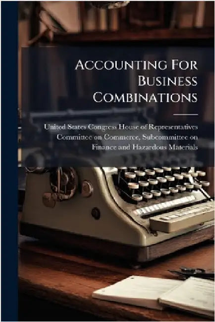 Accounting For Business Combinations by United States Congress House of Repre