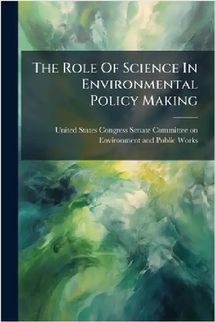 The Role Of Science In Environmental Policy Making by United States Congress Senate Committ