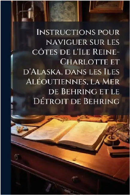 Instructions pour naviguer sur les cÃ´tes de l'Ile Reine-Charlotte et d'Alaska, dans les Iles AlÃ(c)outiennes, la Mer de Behring et le DÃ(c)troit de B by Anonymous