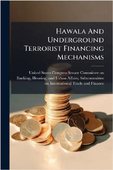 Hawala And Underground Terrorist Financing Mechanisms by United States Congress Senate Committ